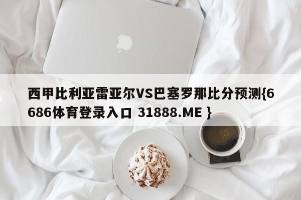 西甲比利亚雷亚尔VS巴塞罗那比分预测{6686体育登录入口 31888.ME }