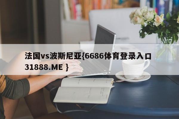 法国vs波斯尼亚{6686体育登录入口 31888.ME }