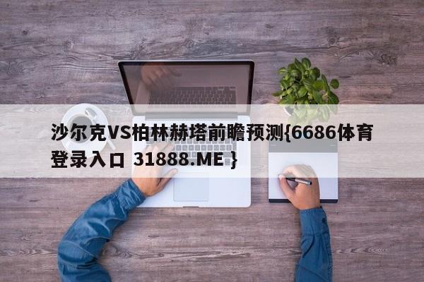 沙尔克VS柏林赫塔前瞻预测{6686体育登录入口 31888.ME }