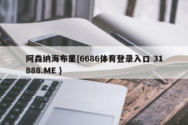 阿森纳海布里{6686体育登录入口 31888.ME }