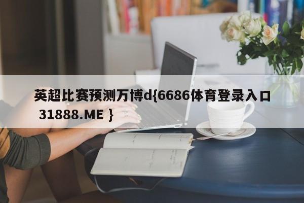 英超比赛预测万博d{6686体育登录入口 31888.ME }