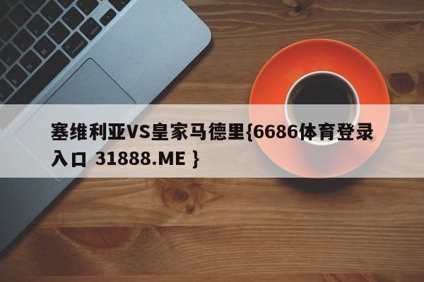 塞维利亚VS皇家马德里{6686体育登录入口 31888.ME }