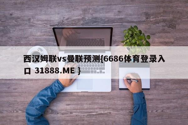 西汉姆联vs曼联预测{6686体育登录入口 31888.ME }