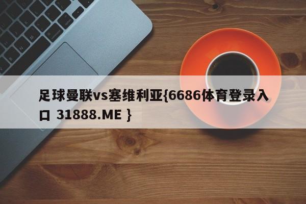 足球曼联vs塞维利亚{6686体育登录入口 31888.ME }
