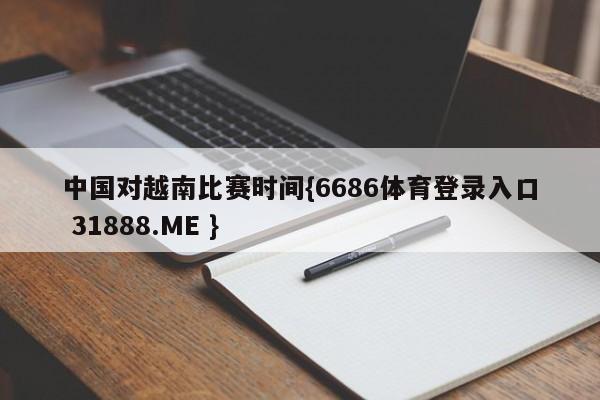 中国对越南比赛时间{6686体育登录入口 31888.ME }
