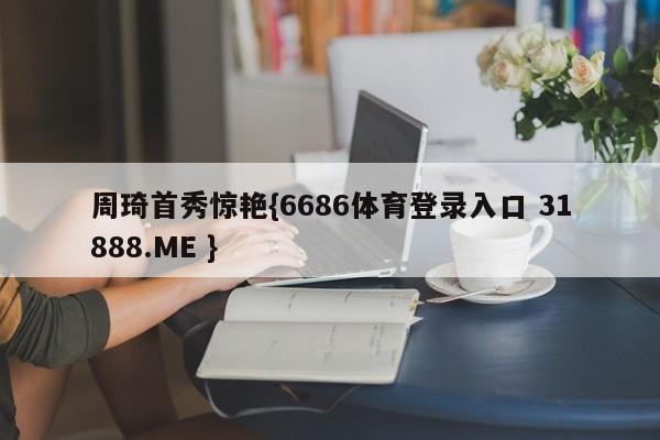 周琦首秀惊艳{6686体育登录入口 31888.ME }