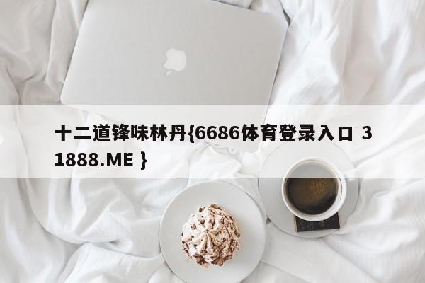 十二道锋味林丹{6686体育登录入口 31888.ME }