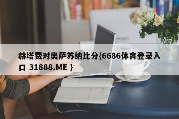 赫塔费对奥萨苏纳比分{6686体育登录入口 31888.ME }