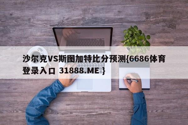 沙尔克VS斯图加特比分预测{6686体育登录入口 31888.ME }