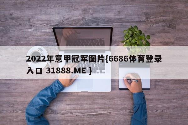 2022年意甲冠军图片{6686体育登录入口 31888.ME }