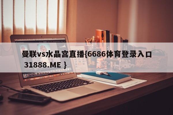 曼联vs水晶宫直播{6686体育登录入口 31888.ME }