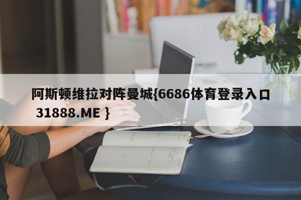 阿斯顿维拉对阵曼城{6686体育登录入口 31888.ME }