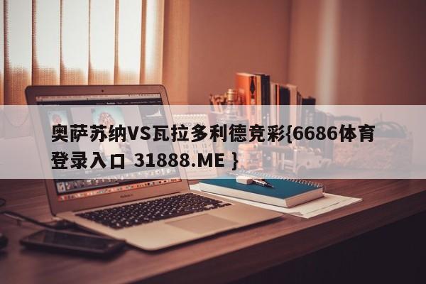 奥萨苏纳VS瓦拉多利德竞彩{6686体育登录入口 31888.ME }