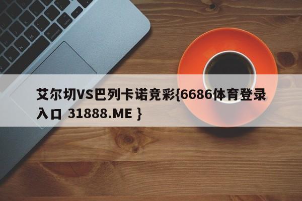 艾尔切VS巴列卡诺竞彩{6686体育登录入口 31888.ME }