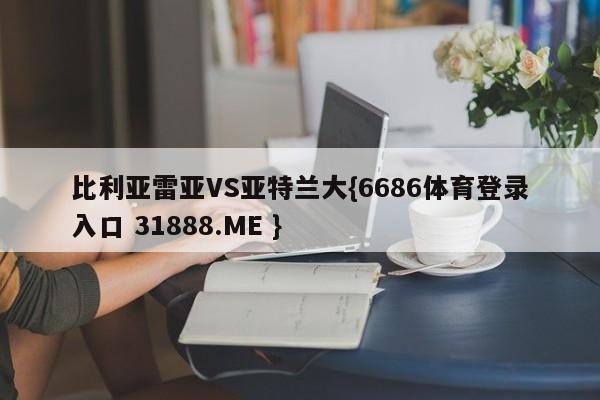 比利亚雷亚VS亚特兰大{6686体育登录入口 31888.ME }