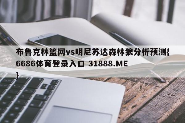 布鲁克林篮网vs明尼苏达森林狼分析预测{6686体育登录入口 31888.ME }