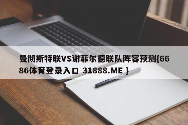 曼彻斯特联VS谢菲尔德联队阵容预测{6686体育登录入口 31888.ME }
