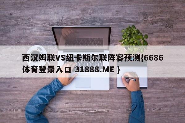 西汉姆联VS纽卡斯尔联阵容预测{6686体育登录入口 31888.ME }