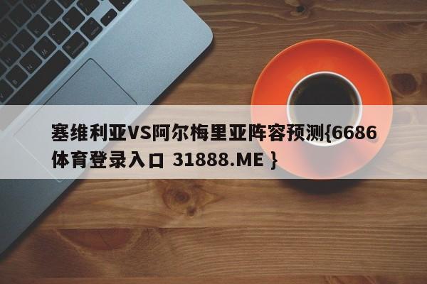 塞维利亚VS阿尔梅里亚阵容预测{6686体育登录入口 31888.ME }