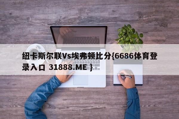 纽卡斯尔联Vs埃弗顿比分{6686体育登录入口 31888.ME }