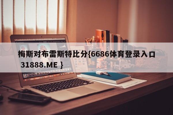 梅斯对布雷斯特比分{6686体育登录入口 31888.ME }